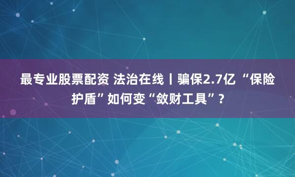 最专业股票配资 法治在线丨骗保2.7亿 “保险护盾”如何变“敛财工具”？