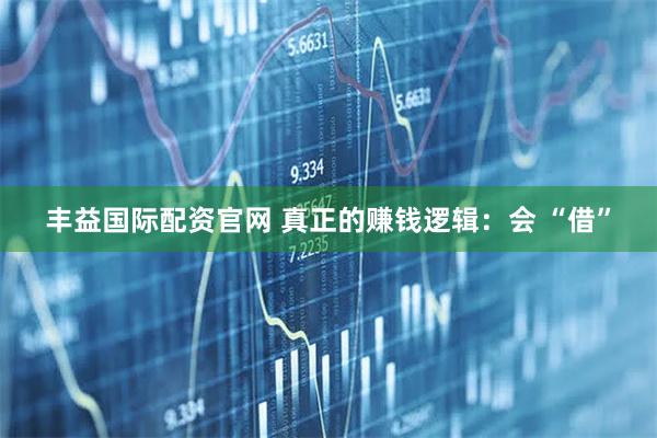 丰益国际配资官网 真正的赚钱逻辑：会 “借”