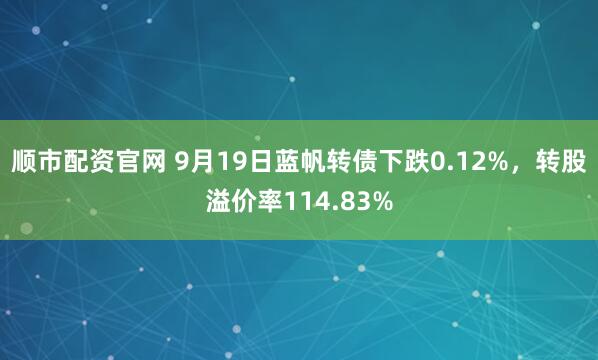 顺市配资官网 9月19日蓝帆转债下跌0.12%，转股溢价率114.83%