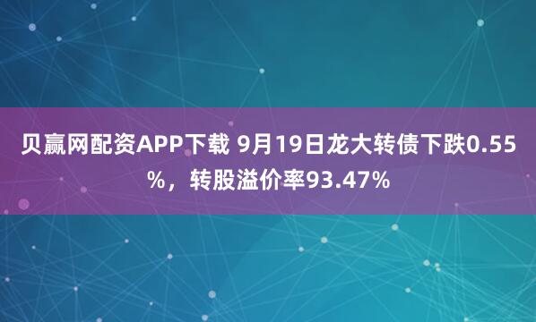 贝赢网配资APP下载 9月19日龙大转债下跌0.55%，转股溢价率93.47%