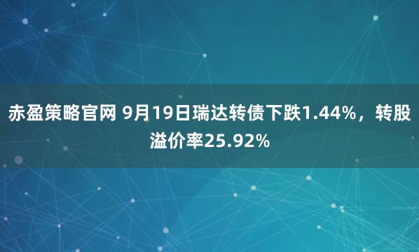 赤盈策略官网 9月19日瑞达转债下跌1.44%，转股溢价率25.92%