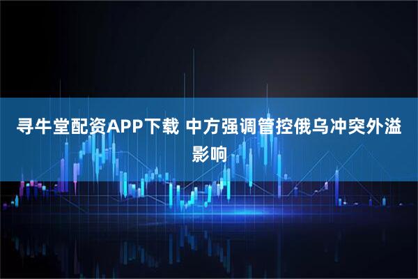 寻牛堂配资APP下载 中方强调管控俄乌冲突外溢影响