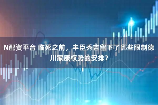 N配资平台 临死之前，丰臣秀吉留下了哪些限制德川家康权势的安排？