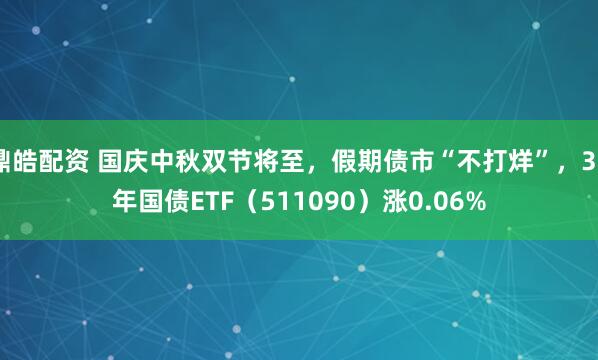 鼎皓配资 国庆中秋双节将至，假期债市“不打烊”，30年国债ETF（511090）涨0.06%