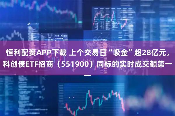 恒利配资APP下载 上个交易日“吸金”超28亿元，科创债ETF招商（551900）同标的实时成交额第一