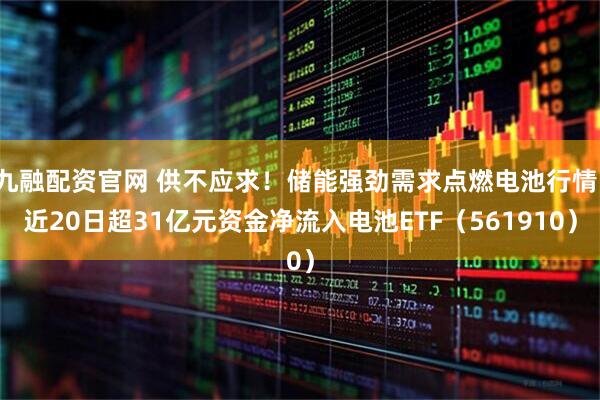 九融配资官网 供不应求！储能强劲需求点燃电池行情，近20日超31亿元资金净流入电池ETF（561910）