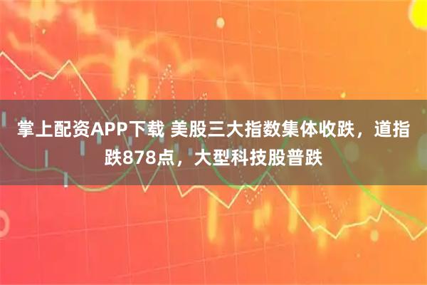 掌上配资APP下载 美股三大指数集体收跌，道指跌878点，大型科技股普跌