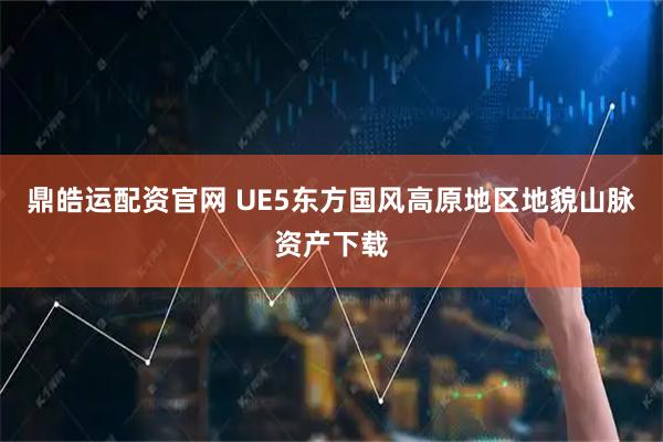 鼎皓运配资官网 UE5东方国风高原地区地貌山脉资产下载