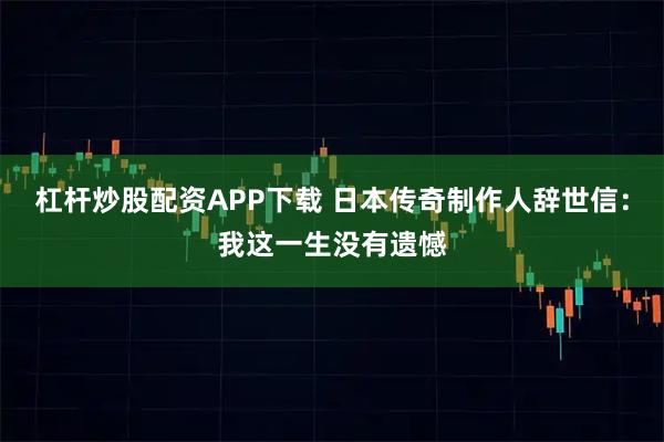 杠杆炒股配资APP下载 日本传奇制作人辞世信：我这一生没有遗憾