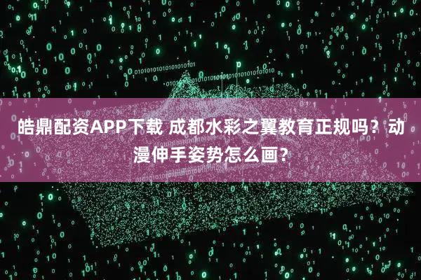 皓鼎配资APP下载 成都水彩之翼教育正规吗？动漫伸手姿势怎么画？