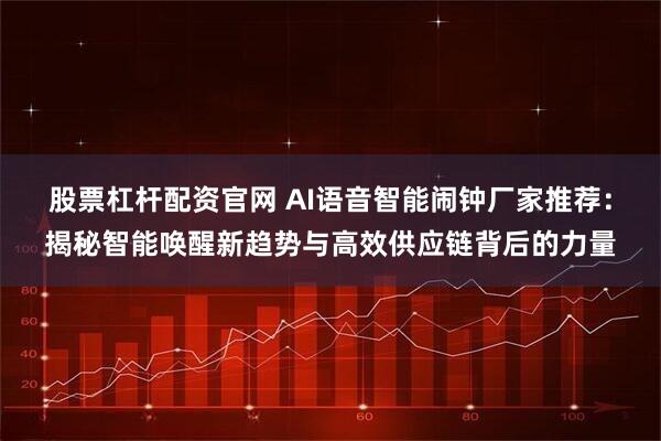 股票杠杆配资官网 AI语音智能闹钟厂家推荐：揭秘智能唤醒新趋势与高效供应链背后的力量