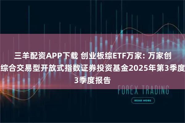 三羊配资APP下载 创业板综ETF万家: 万家创业板综合交易型开放式指数证券投资基金2025年第3季度报告