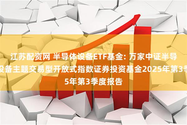 江苏配资网 半导体设备ETF基金: 万家中证半导体材料设备主题交易型开放式指数证券投资基金2025年第3季度报告