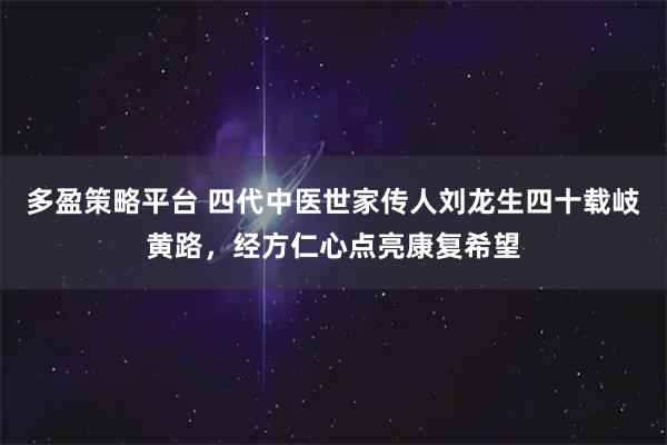 多盈策略平台 四代中医世家传人刘龙生四十载岐黄路，经方仁心点亮康复希望