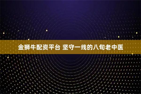 金狮牛配资平台 坚守一线的八旬老中医