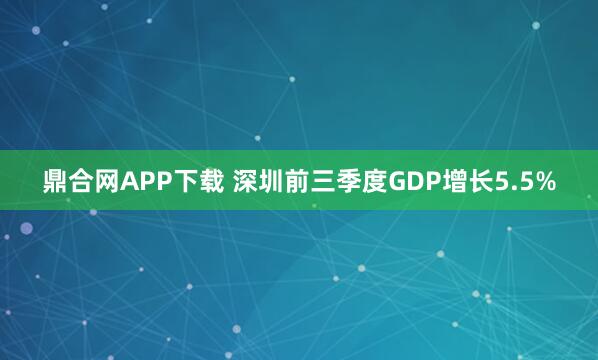 鼎合网APP下载 深圳前三季度GDP增长5.5%