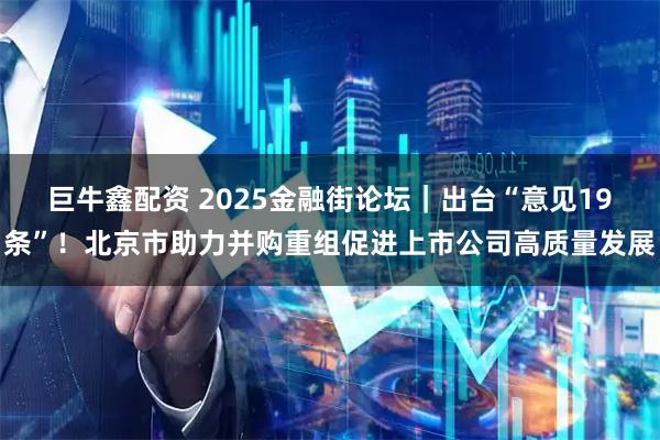 巨牛鑫配资 2025金融街论坛｜出台“意见19条”！北京市助力并购重组促进上市公司高质量发展
