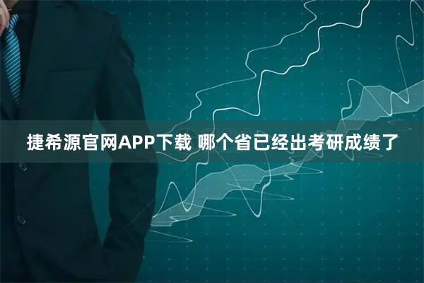 捷希源官网APP下载 哪个省已经出考研成绩了