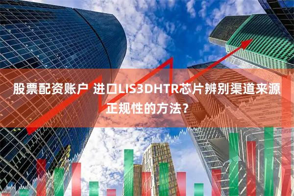 股票配资账户 进口LIS3DHTR芯片辨别渠道来源正规性的方法？