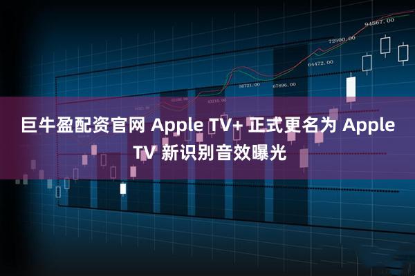 巨牛盈配资官网 Apple TV+ 正式更名为 Apple TV 新识别音效曝光