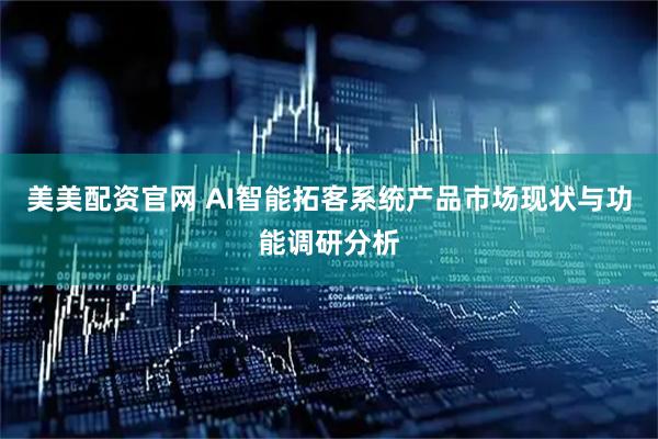 美美配资官网 AI智能拓客系统产品市场现状与功能调研分析