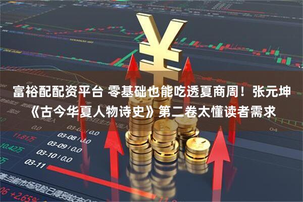 富裕配配资平台 零基础也能吃透夏商周！张元坤《古今华夏人物诗史》第二卷太懂读者需求