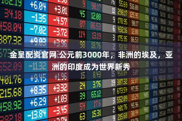 金呈配资官网 公元前3000年，非洲的埃及，亚洲的印度成为世界新秀