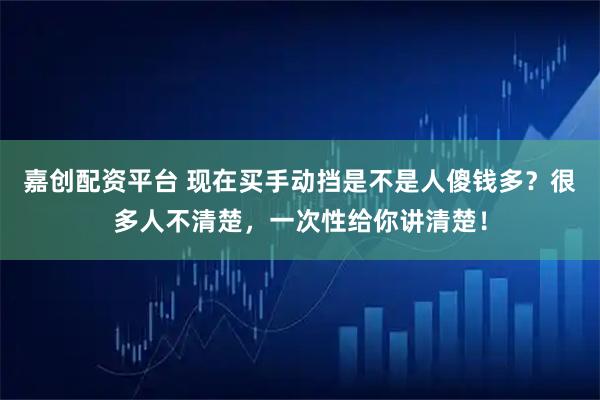 嘉创配资平台 现在买手动挡是不是人傻钱多？很多人不清楚，一次性给你讲清楚！