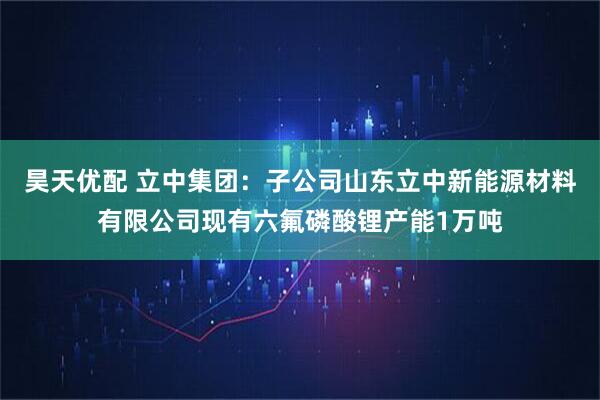 昊天优配 立中集团：子公司山东立中新能源材料有限公司现有六氟磷酸锂产能1万吨