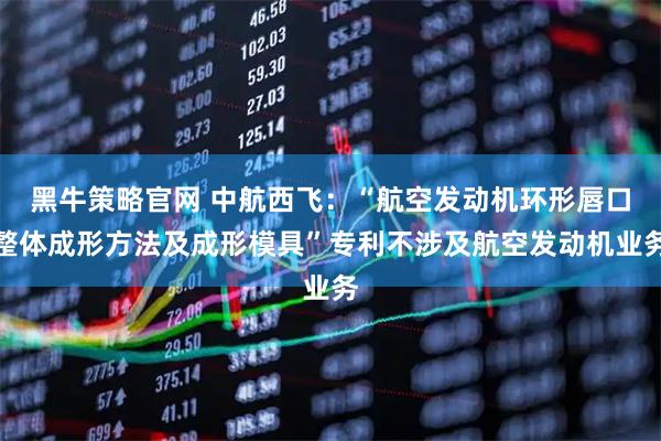 黑牛策略官网 中航西飞：“航空发动机环形唇口整体成形方法及成形模具”专利不涉及航空发动机业务