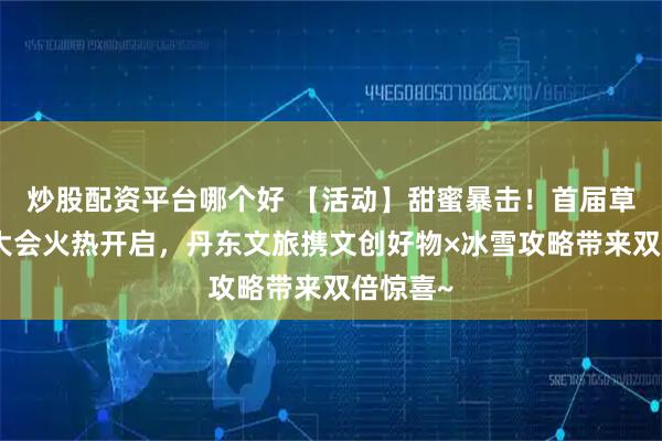 炒股配资平台哪个好 【活动】甜蜜暴击！首届草莓产业大会火热开启，丹东文旅携文创好物×冰雪攻略带来双倍惊喜~