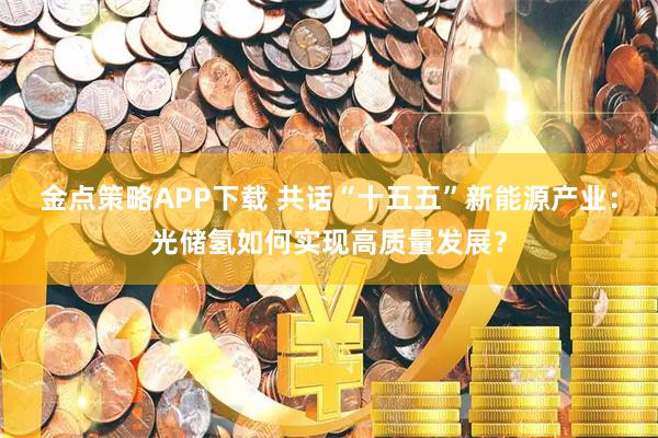 金点策略APP下载 共话“十五五”新能源产业：光储氢如何实现高质量发展？