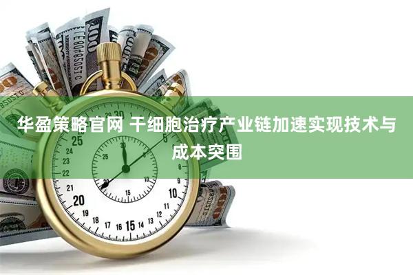 华盈策略官网 干细胞治疗产业链加速实现技术与成本突围