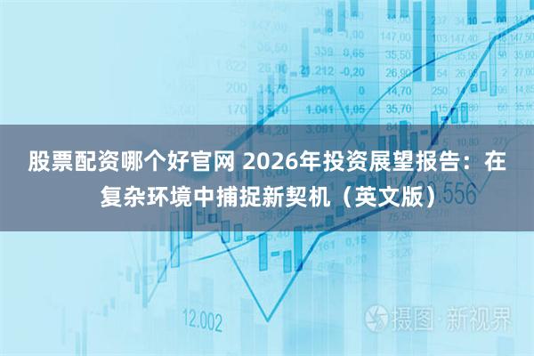股票配资哪个好官网 2026年投资展望报告：在复杂环境中捕捉新契机（英文版）