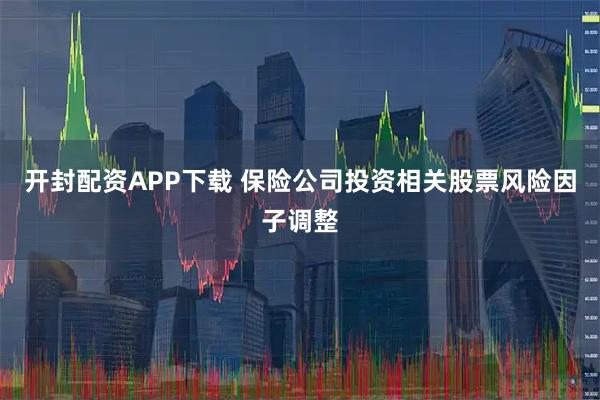 开封配资APP下载 保险公司投资相关股票风险因子调整