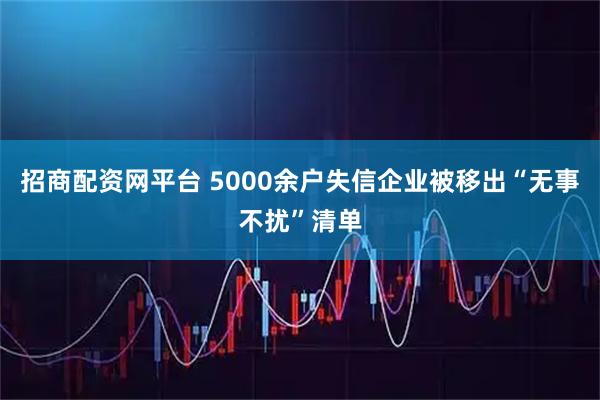 招商配资网平台 5000余户失信企业被移出“无事不扰”清单