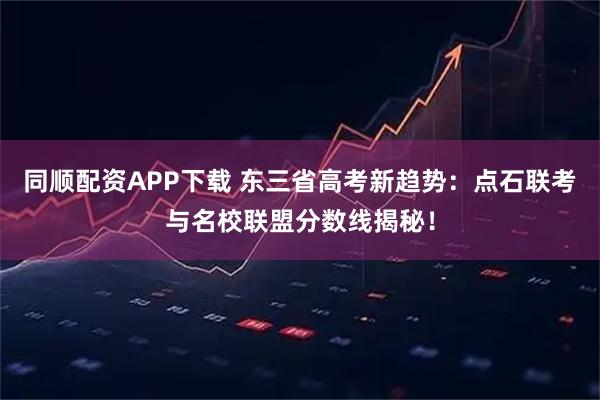 同顺配资APP下载 东三省高考新趋势：点石联考与名校联盟分数线揭秘！