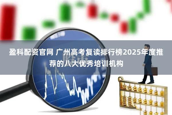 盈科配资官网 广州高考复读排行榜2025年度推荐的八大优秀培训机构