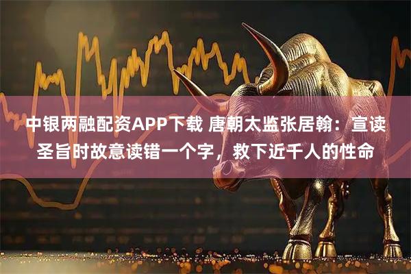 中银两融配资APP下载 唐朝太监张居翰：宣读圣旨时故意读错一个字，救下近千人的性命