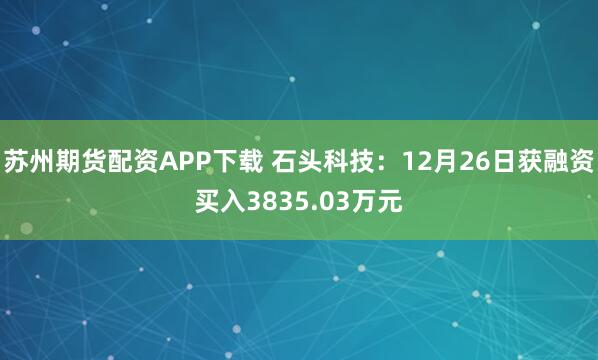 苏州期货配资APP下载 石头科技：12月26日获融资买入3835.03万元