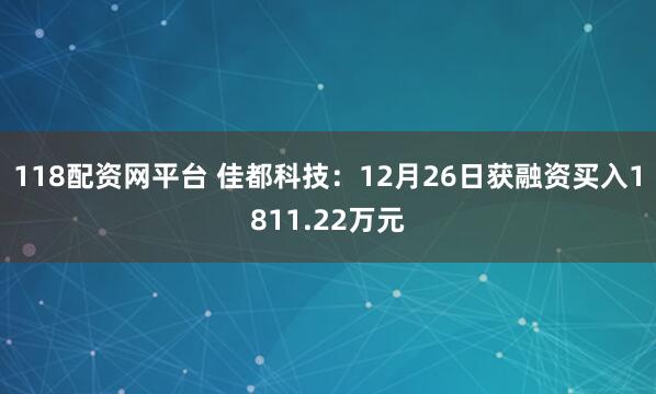 118配资网平台 佳都科技：12月26日获融资买入1811.22万元