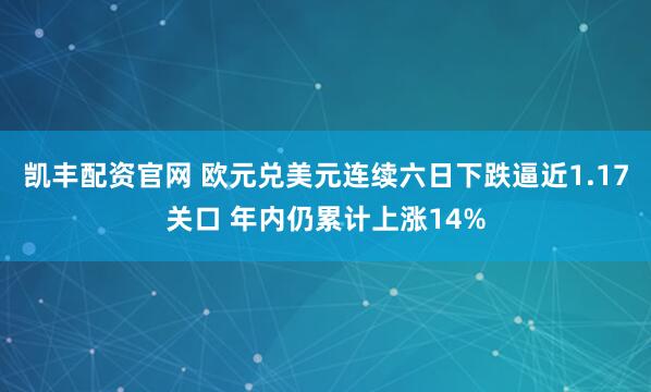 凯丰配资官网 欧元兑美元连续六日下跌逼近1.17关口 年内仍累计上涨14%