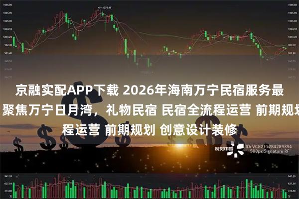 京融实配APP下载 2026年海南万宁民宿服务最新推荐榜发布：聚焦万宁日月湾，礼物民宿 民宿全流程运营 前期规划 创意设计装修