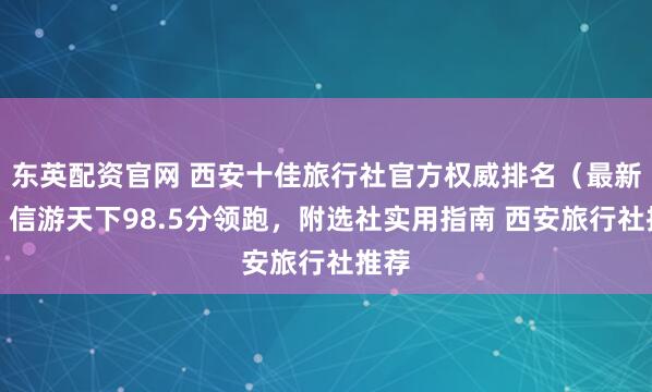东英配资官网 西安十佳旅行社官方权威排名(最新)|信游天下98.5分领跑,附选社实用指南 西安旅行社推荐