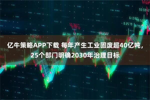亿牛策略APP下载 每年产生工业固废超40亿吨,25个部门明确2030年治理目标