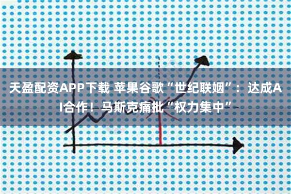 天盈配资APP下载 苹果谷歌“世纪联姻”:达成AI合作!马斯克痛批“权力集中”