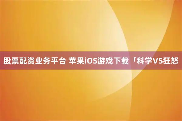 股票配资业务平台 苹果iOS游戏下载「科学VS狂怒