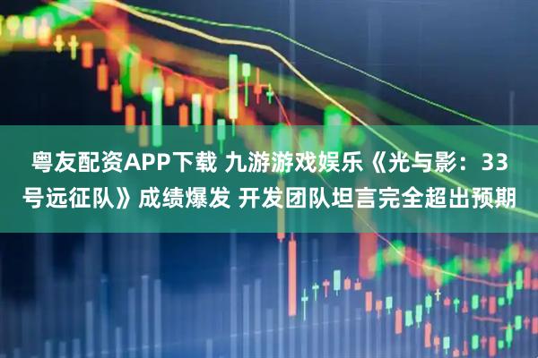 粤友配资APP下载 九游游戏娱乐《光与影：33号远征队》成绩爆发 开发团队坦言完全超出预期