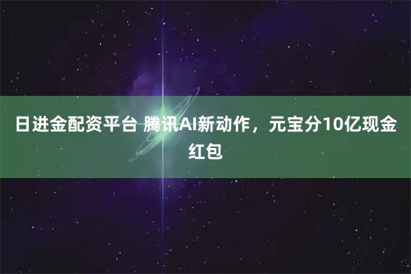 日进金配资平台 腾讯AI新动作，元宝分10亿现金红包