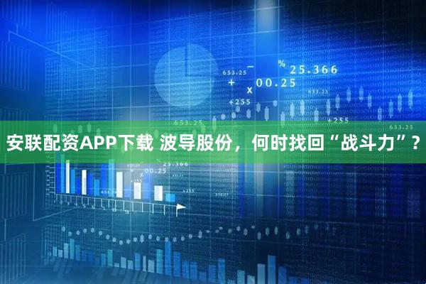 安联配资APP下载 波导股份，何时找回“战斗力”？